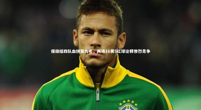 九游体育官方入口：保级组四队血拼第九名，两场16黄5红球诠释惨烈竞争