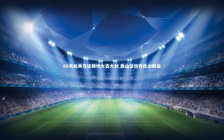 【九游体育官网】66天后再东征期待大吉大利 泰山坚信有机会翻盘