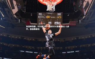 九游体育官方入口：友谊赛落幕，U16国少队与重庆U16混编梯队1-1战平，张伯霖建功