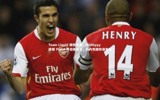 九游体育登录入口_Team Liquid 拥抱未来，fabbbyyy 接替 Piglet 开启新纪元，队内氛围和谐奋进