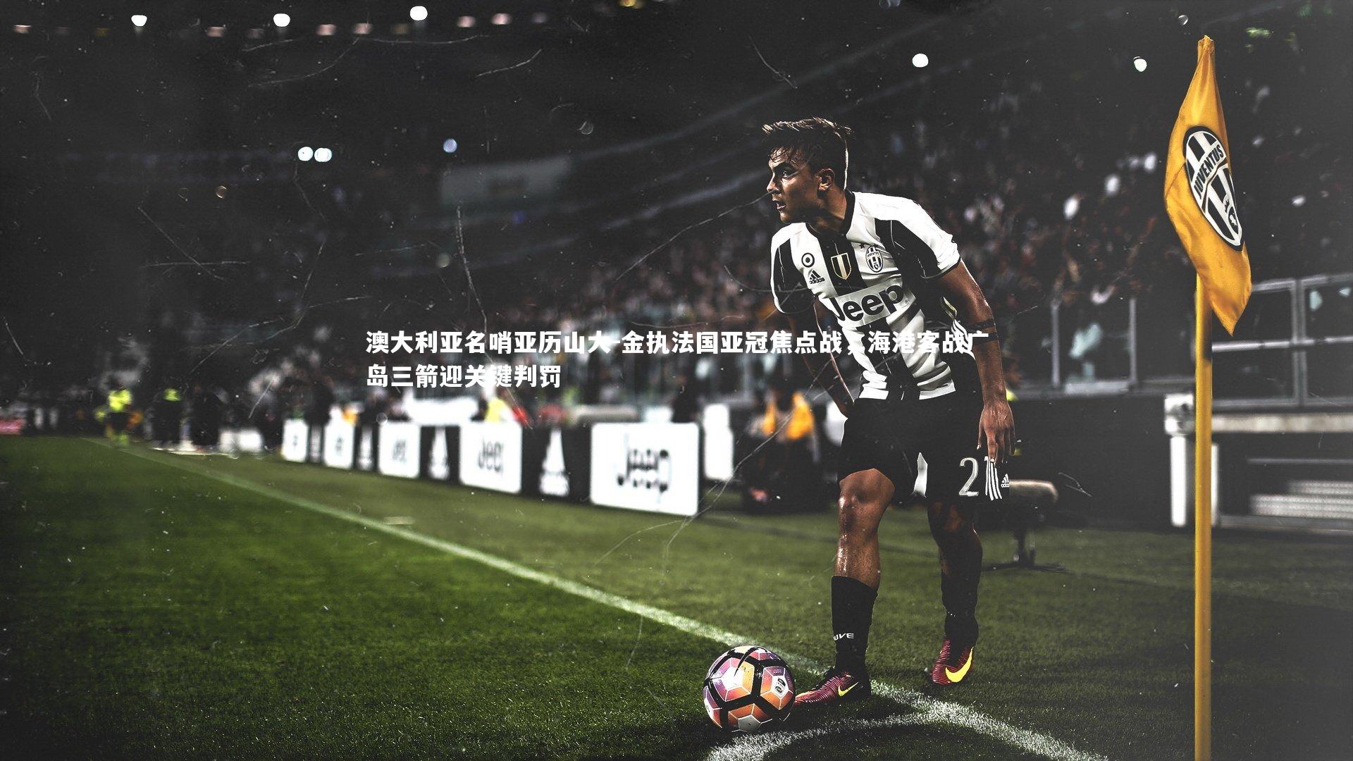 九游体育官方入口：澳大利亚名哨亚历山大-金执法国亚冠焦点战，海港客战广岛三箭迎关键判罚-第2张图片-九游体育