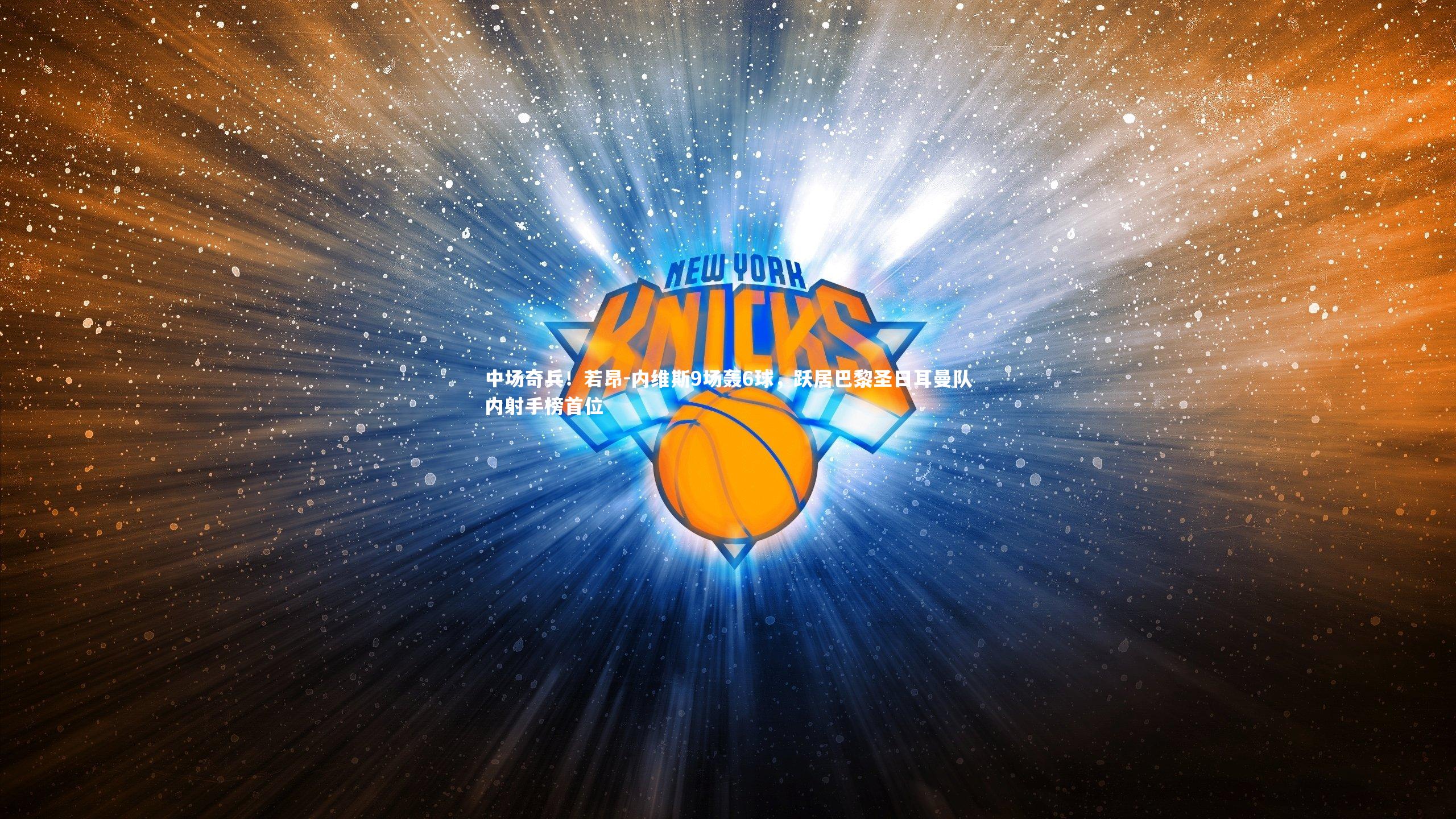 九游体育登录入口：中场奇兵！若昂-内维斯9场轰6球，跃居巴黎圣日耳曼队内射手榜首位-第1张图片-九游体育